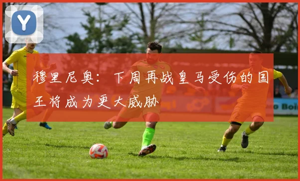 穆里尼奥：下周再战皇马受伤的国王将成为更大威胁