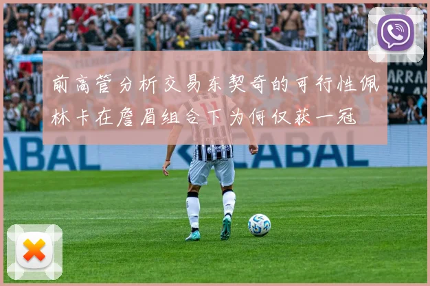 前高管分析交易东契奇的可行性佩林卡在詹眉组合下为何仅获一冠